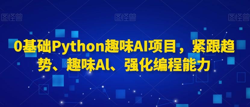 0基础Python趣味AI项目，紧跟趋势、趣味Al、强化编程能力-海旭网创