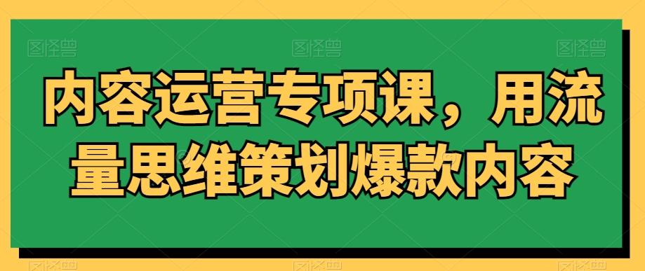 内容运营专项课，用流量思维策划爆款内容-海旭网创