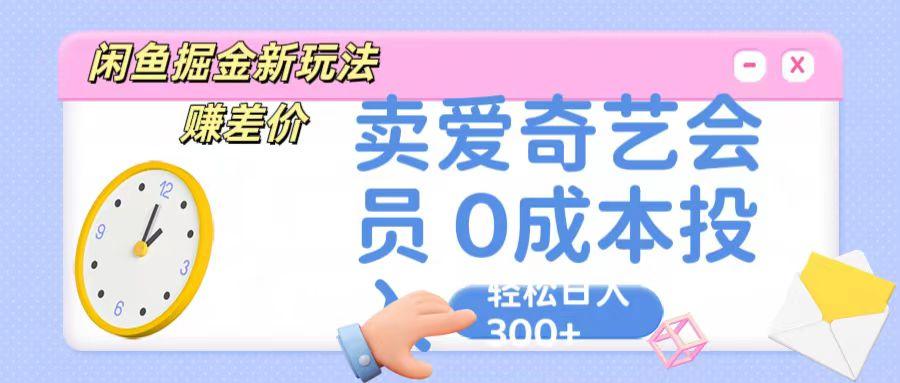咸鱼掘金新玩法 赚差价 卖爱奇艺会员 0成本投入 轻松日收入300+-海旭网创