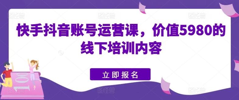 快手抖音账号运营课，价值5980的线下培训内容-海旭网创