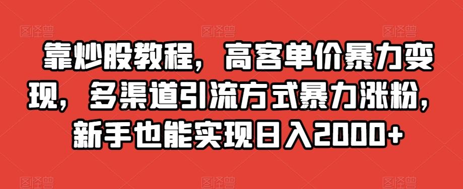 靠炒股教程，高客单价暴力变现，多渠道引流方式暴力涨粉，新手也能实现日入2000+【揭秘】-海旭网创