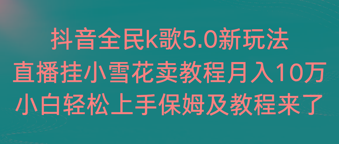 抖音全民k歌5.0新玩法，直播挂小雪花卖教程月入10万，小白轻松上手，保…-海旭网创