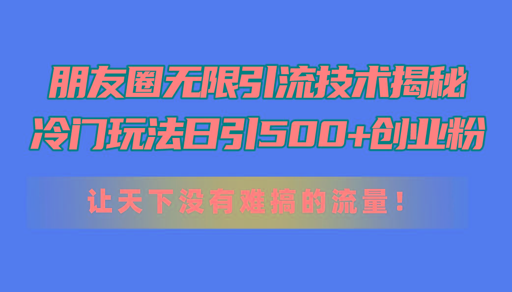 朋友圈无限引流技术揭秘，一个冷门玩法日引500+创业粉，让天下没有难搞…-海旭网创