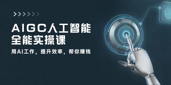 AIGC 人工智能全能实操课：用AI工作，提升效率，帮你赚钱(33节课-海旭网创