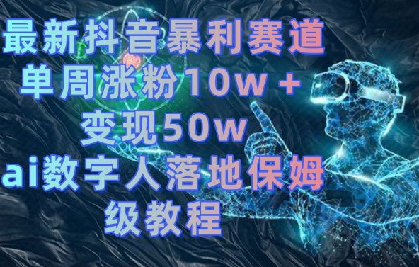 最新抖音暴利赛道，单周涨粉10w＋变现50w的ai数字人落地保姆级教程【揭秘】-海旭网创