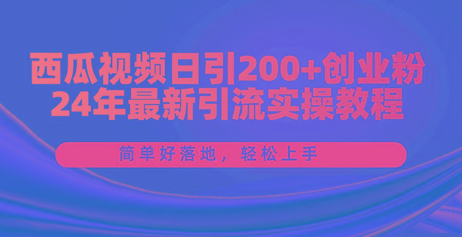 西瓜视频日引200+创业粉，24年最新引流实操教程，简单好落地，轻松上手-海旭网创
