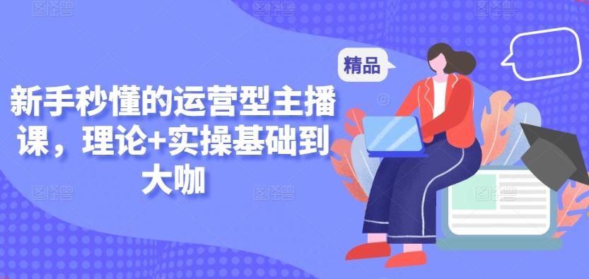 新手秒懂的运营型主播课，理论+实操基础到大咖-海旭网创