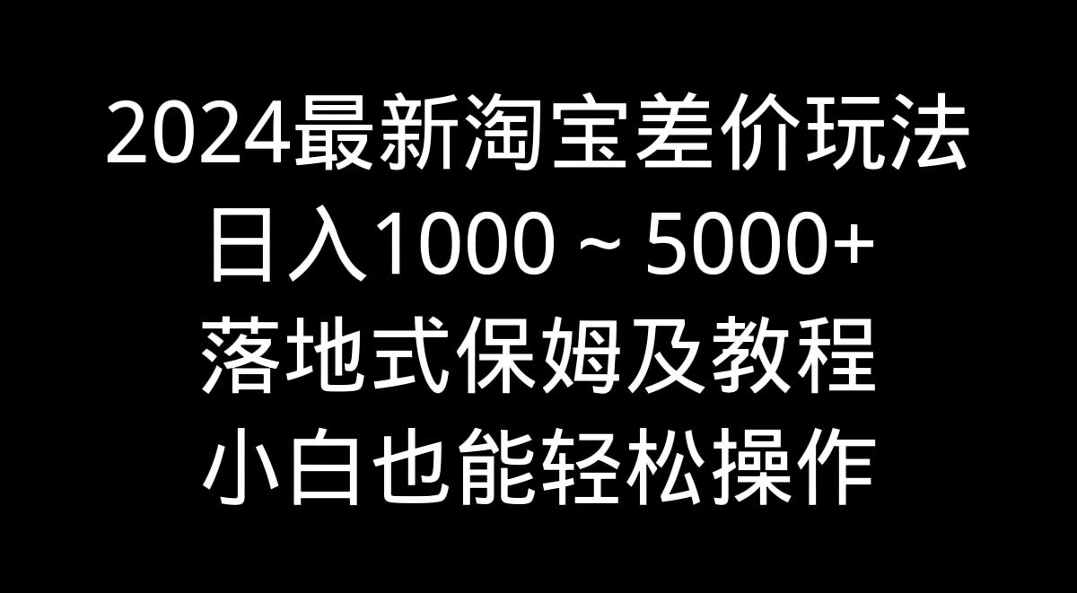 2024最新淘宝差价玩法，日入1000～5000+落地式保姆及教程 小白也能轻松操作-海旭网创