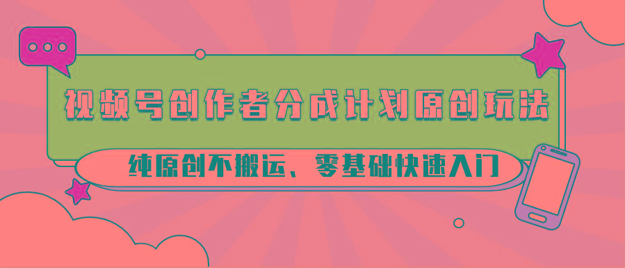 视频号创作者分成计划原创玩法；纯原创不搬运、零基础快速入门-海旭网创