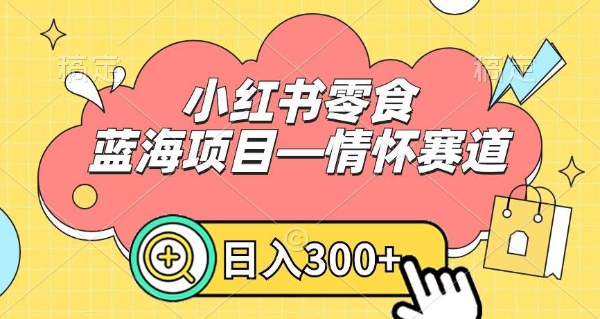 小红书零食蓝海项目—情怀赛道，0门槛，日入300+【揭秘】-海旭网创