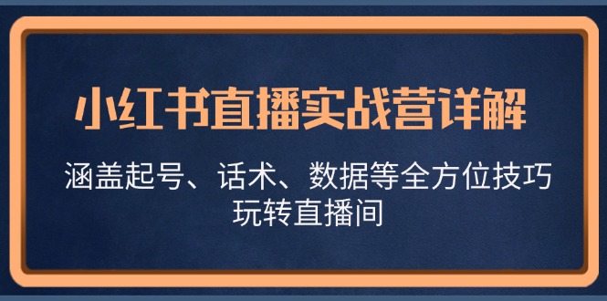 小红书直播实战营详解，涵盖起号、话术、数据等全方位技巧，玩转直播间-海旭网创
