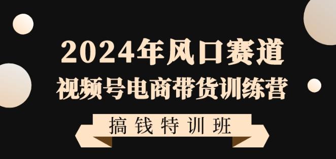 2024年风口赛道视频号电商带货训练营搞钱特训班，带领大家快速入局自媒体电商带货-海旭网创