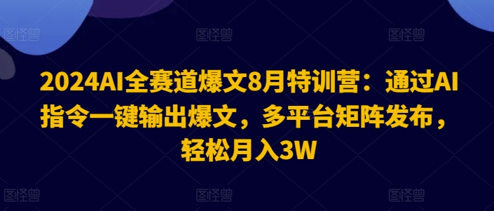 2024AI全赛道爆文8月特训营：通过AI指令一键输出爆文，多平台矩阵发布，轻松月入3W【揭秘】-海旭网创