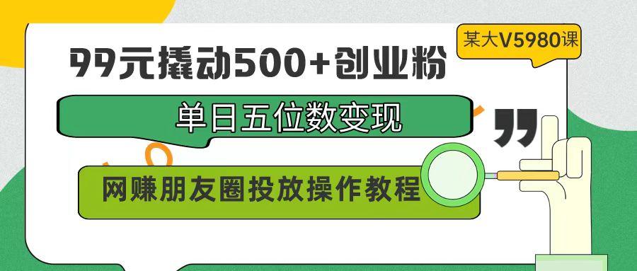 (9534期)99元撬动500+创业粉，单日五位数变现，网赚朋友圈投放操作教程价值5980！-海旭网创