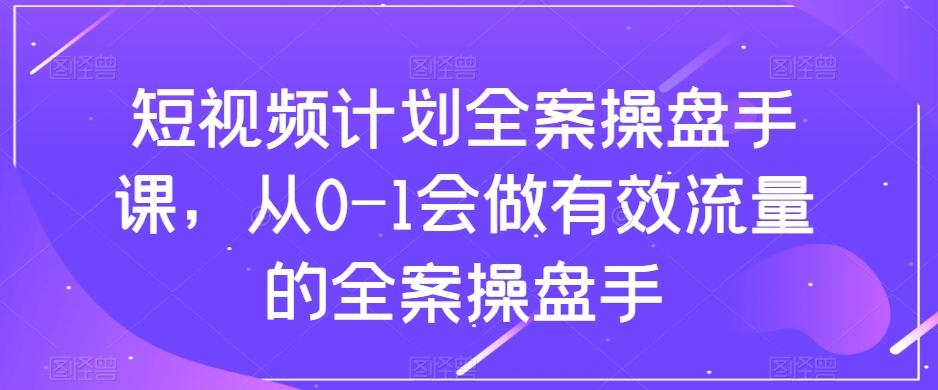短视频计划全案操盘手课，从0-1会做有效流量的全案操盘手-海旭网创