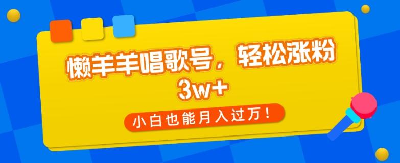 懒羊羊唱歌号，轻松涨粉3w+，小白也能轻松月入过万！-海旭网创