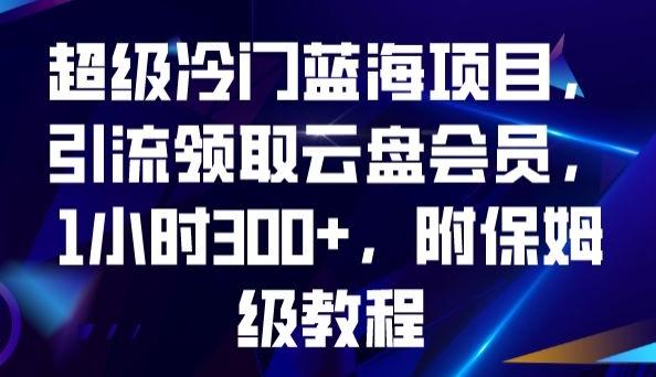 超级冷门蓝海项目，引流领取云盘会员，1小时300+，附保姆级教程-海旭网创