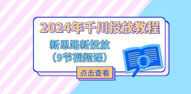 2024年千川投放教程，新思路+新投放(9节视频课-海旭网创