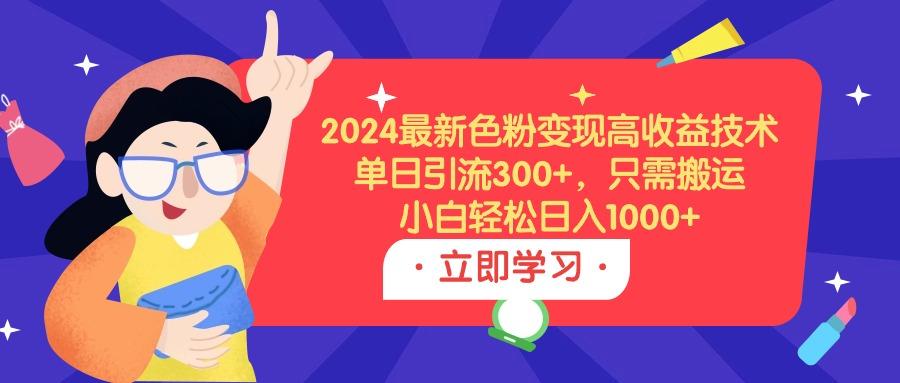(9480期)2024最新色粉变现高收益技术，单日引流300+，只需搬运，小白轻松日入1000+-海旭网创