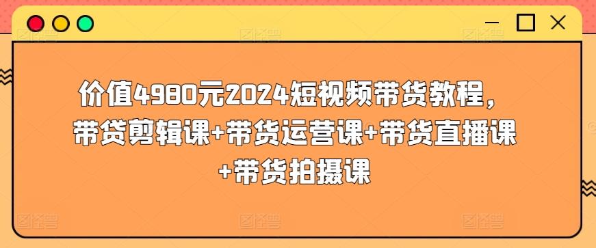 价值4980元2024短视频带货教程，带贷剪辑课+带货运营课+带货直播课+带货拍摄课-海旭网创