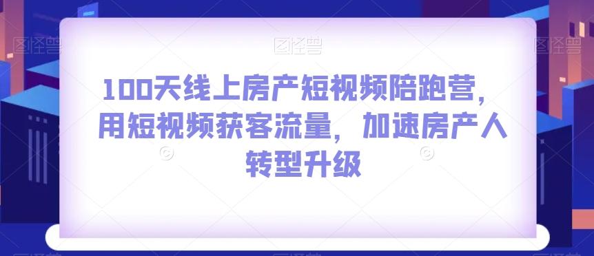100天线上房产短视频陪跑营，用短视频获客流量，加速房产人转型升级-海旭网创
