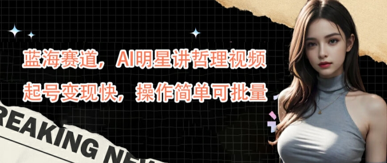 蓝海赛道，AI明星讲哲理视频，起号变现快，操作简单可批量【揭秘】-海旭网创
