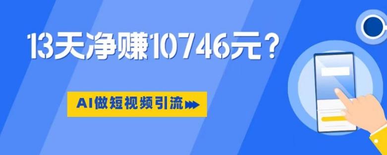 利用AI做短视频引流，卖398的虚拟产品，13天净赚10746元？-海旭网创