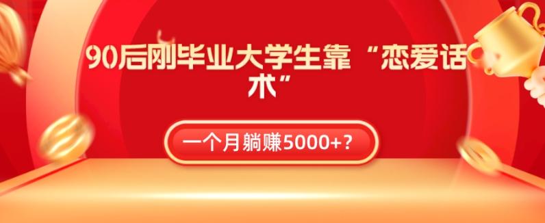90后刚毕业大学生靠“恋爱话术”，一个月躺赚5000+？-海旭网创