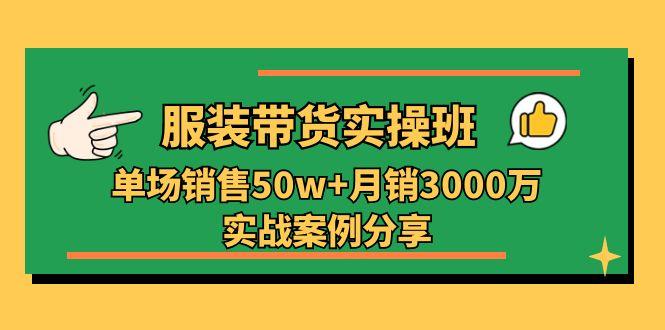 服装带货实操培训班：单场销售50w+月销3000万实战案例分享(27节-海旭网创