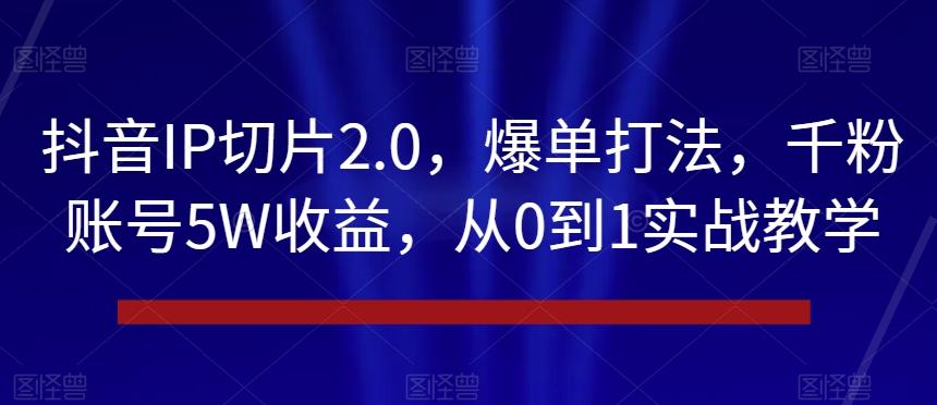 抖音IP切片2.0，爆单打法，千粉账号5W收益，从0到1实战教学【揭秘】-海旭网创