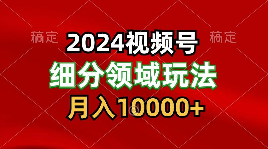2024视频号分成计划细分领域玩法，每天5分钟，月入1W+-海旭网创
