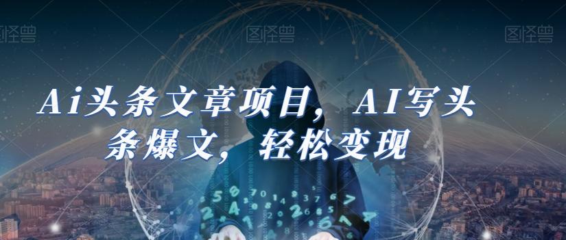 Ai头条文章项目，AI写头条爆文，轻松变现-海旭网创