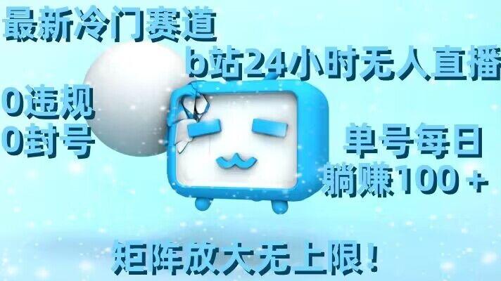 最新冷门赛道，b站24小时无人直播，0违规0封号，单号每日躺赚100＋，矩阵放大无上限【揭秘】-海旭网创