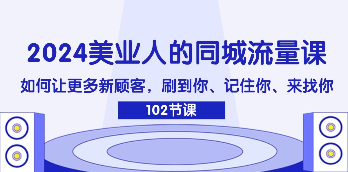 2024美业人的同城流量课：如何让更多新顾客，刷到你、记住你、来找你-海旭网创