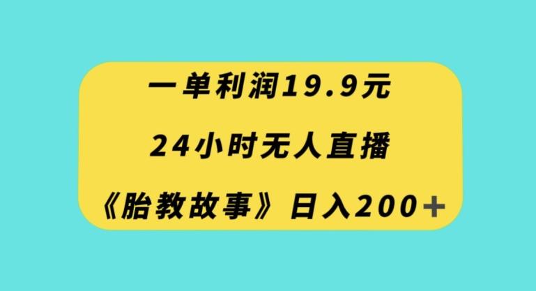 一单利润19.9，24小时无人直播胎教故事，每天轻松200+【揭秘】-海旭网创