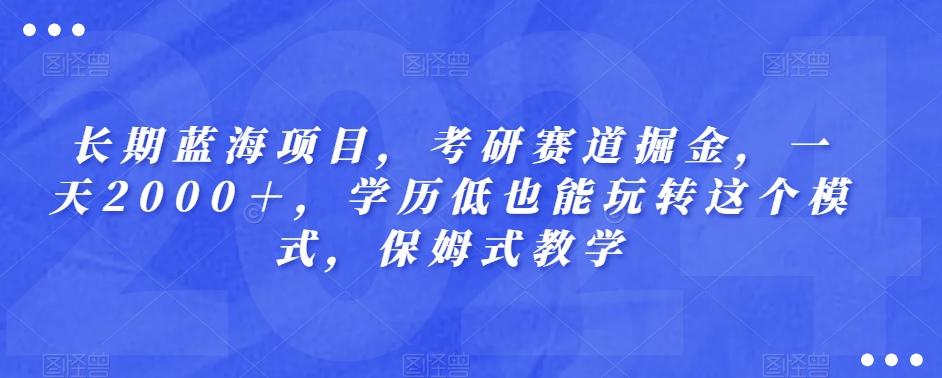 长期蓝海项目，考研赛道掘金，一天2000＋，学历低也能玩转这个模式，保姆式教学-海旭网创