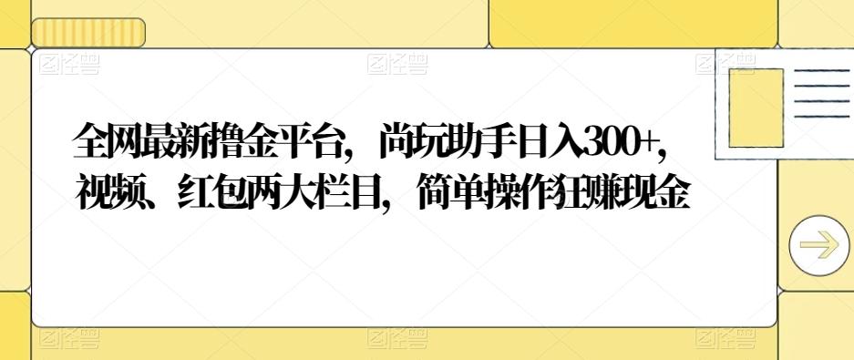 全网最新撸金平台，尚玩助手日入300+，视频、红包两大栏目，简单操作狂赚现金-海旭网创