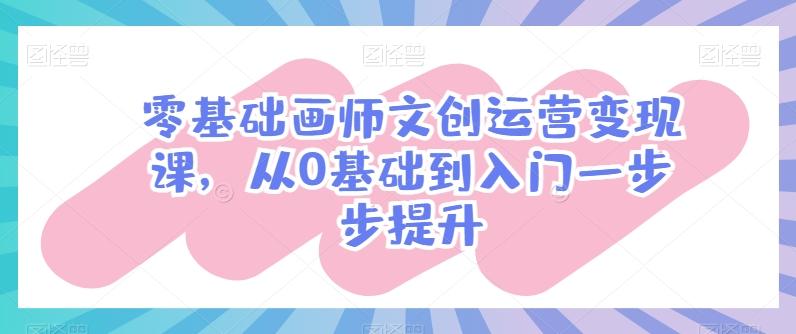 零基础画师文创运营变现课，从0基础到入门一步步提升-海旭网创