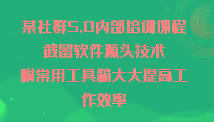 某社群5.0内部培训课程，截留软件源头技术，附常用工具箱大大提高工作效率-海旭网创