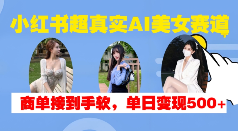 小红书超真实AI美女赛道，商单拿到手软，单日变现500+-海旭网创