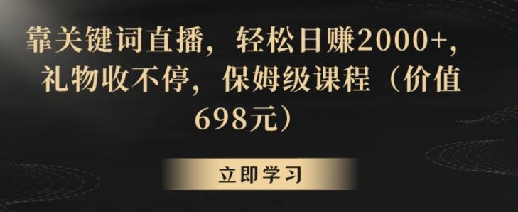靠关键词直播，轻松日赚2000+，礼物收不停，保姆级课程(价值698元)【揭秘】-海旭网创
