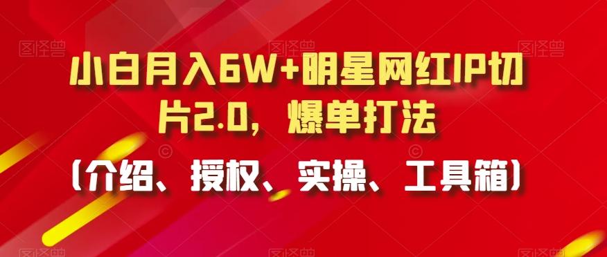 小白月入6W+明星网红IP切片2.0，爆单打法(介绍、授权、实操、工具箱)【揭秘】-海旭网创