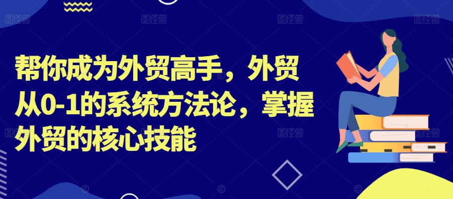 帮你成为外贸高手，外贸从0-1的系统方法论，掌握外贸的核心技能-海旭网创