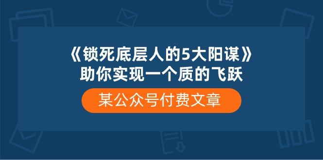 某公众号付费文章《锁死底层人的5大阳谋》助你实现一个质的飞跃-海旭网创