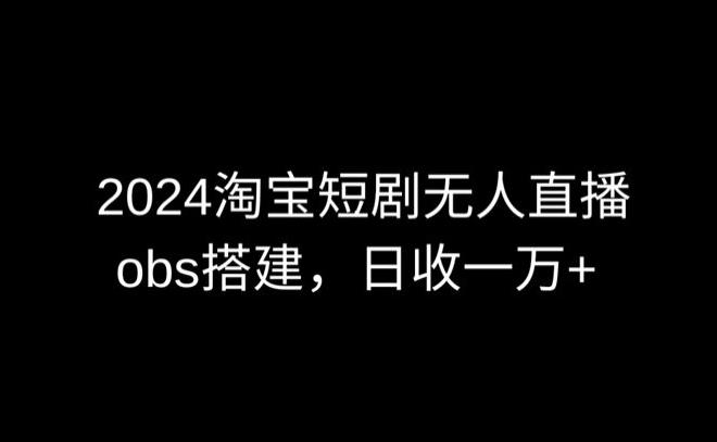2024最新淘宝短剧无人直播，obs多窗口搭建，日收6000+【揭秘】-海旭网创