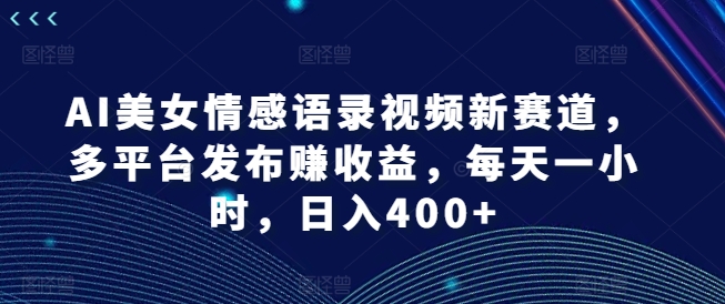 AI美女情感语录视频新赛道，多平台发布赚收益，每天一小时，日入400+【揭秘】-海旭网创