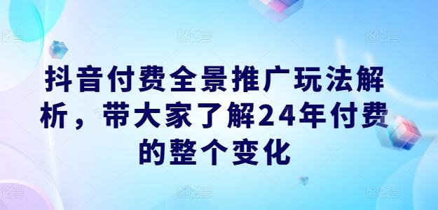 抖音付费全景推广玩法解析，带大家了解24年付费的整个变化-海旭网创