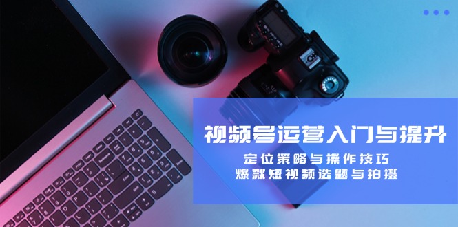 视频号运营入门与提升：定位策略与操作技巧，爆款短视频选题与拍摄-海旭网创