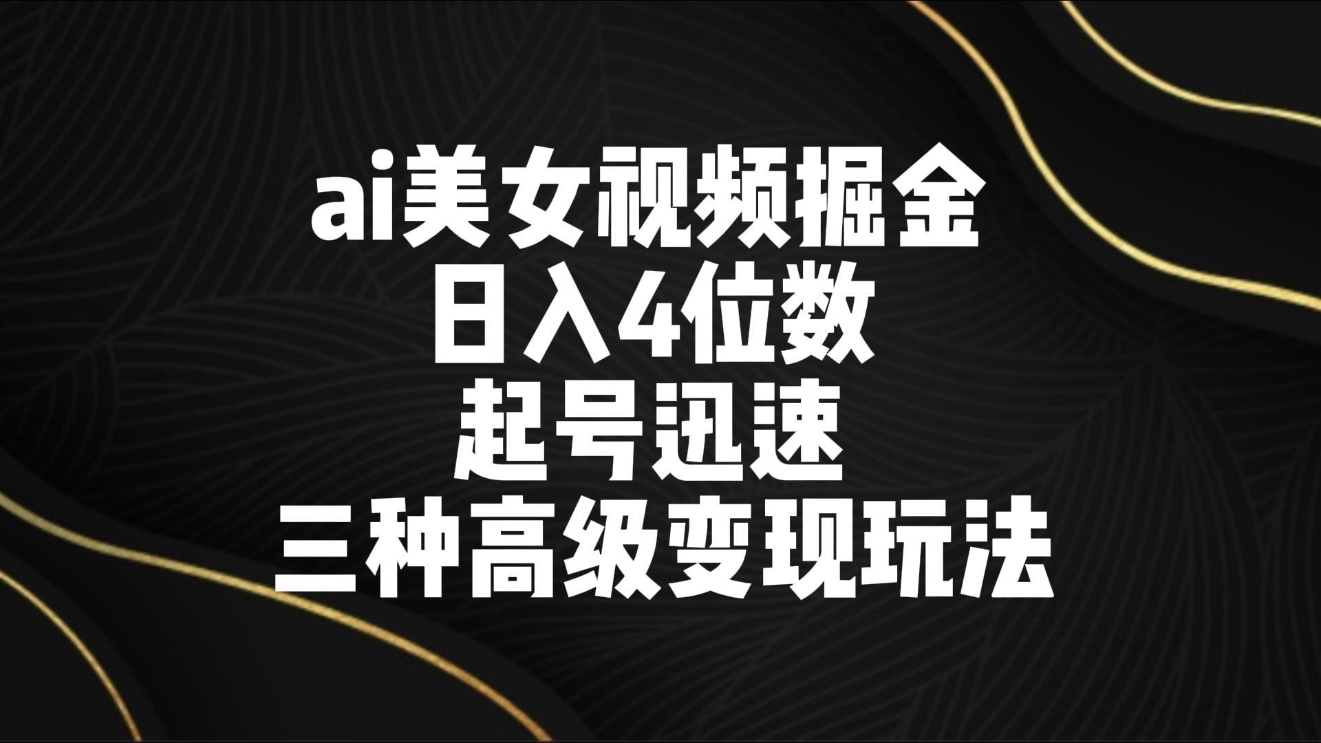 ai美女视频掘金 日入4位数 起号迅速 三种高级变现玩法-海旭网创
