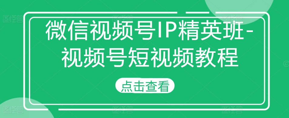 微信视频号IP精英班-视频号短视频教程-海旭网创